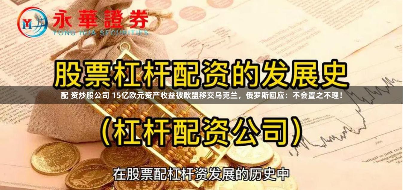 配 资炒股公司 15亿欧元资产收益被欧盟移交乌克兰，俄罗斯回应：不会置之不理！