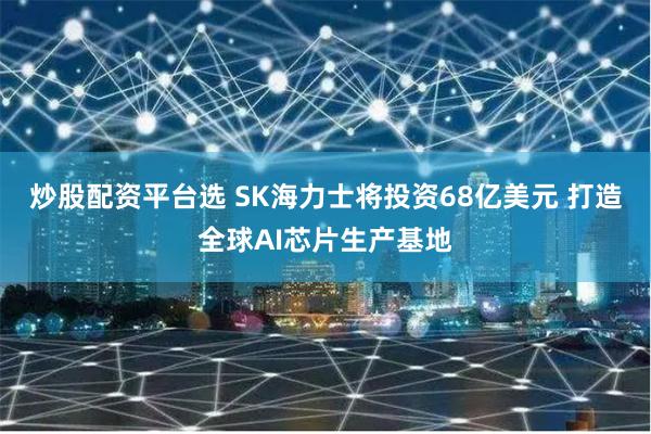 炒股配资平台选 SK海力士将投资68亿美元 打造全球AI芯片生产基地