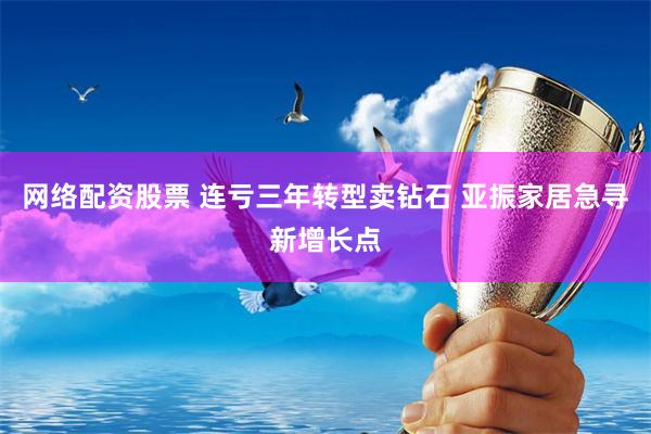 网络配资股票 连亏三年转型卖钻石 亚振家居急寻新增长点