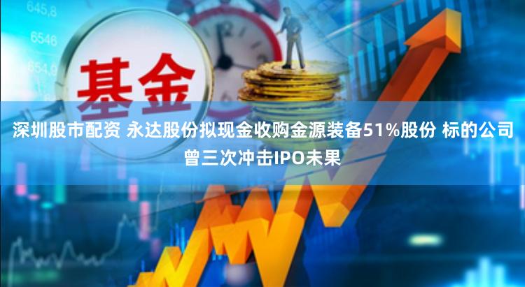 深圳股市配资 永达股份拟现金收购金源装备51%股份 标的公司曾三次冲击IPO未果