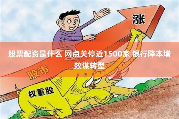 股票配资是什么 网点关停近1500家 银行降本增效谋转型