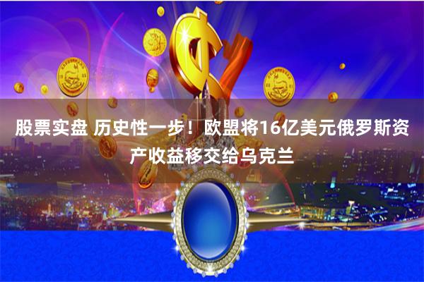 股票实盘 历史性一步！欧盟将16亿美元俄罗斯资产收益移交给乌克兰