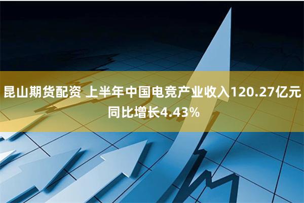 昆山期货配资 上半年中国电竞产业收入120.27亿元 同比增长4.43%