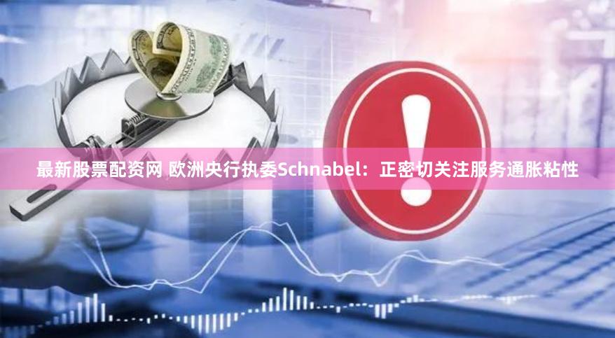 最新股票配资网 欧洲央行执委Schnabel：正密切关注服务通胀粘性