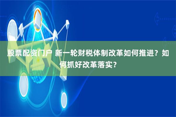 股票配资门户 新一轮财税体制改革如何推进？如何抓好改革落实？