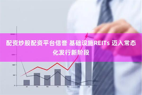 配资炒股配资平台信誉 基础设施REITs 迈入常态化发行新阶段