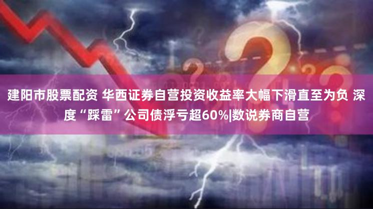 建阳市股票配资 华西证券自营投资收益率大幅下滑直至为负 深度“踩雷”公司债浮亏超60%|数说券商自营