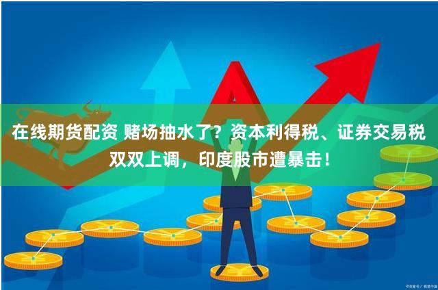 在线期货配资 赌场抽水了？资本利得税、证券交易税双双上调，印度股市遭暴击！