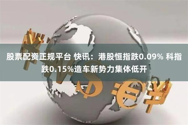 股票配资正规平台 快讯：港股恒指跌0.09% 科指跌0.15%造车新势力集体低开