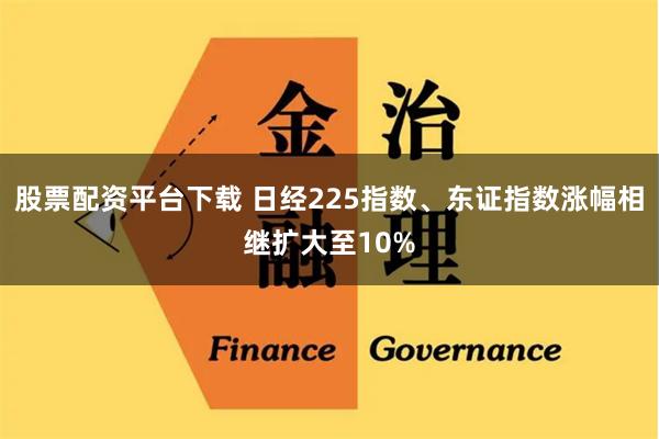 股票配资平台下载 日经225指数、东证指数涨幅相继扩大至10%