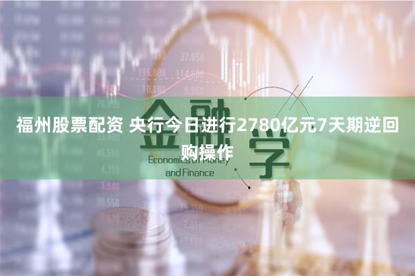 福州股票配资 央行今日进行2780亿元7天期逆回购操作