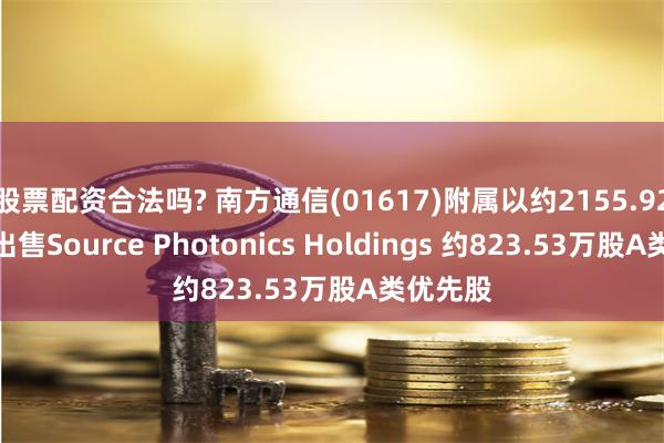 股票配资合法吗? 南方通信(01617)附属以约2155.92万美元出售Source Photonics Holdings 约823.53万股A类优先股