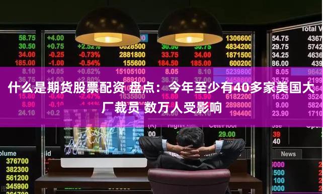 什么是期货股票配资 盘点：今年至少有40多家美国大厂裁员 数万人受影响