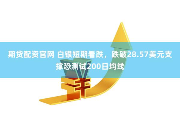 期货配资官网 白银短期看跌，跌破28.57美元支撑恐测试200日均线