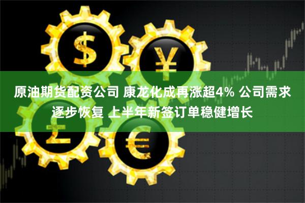 原油期货配资公司 康龙化成再涨超4% 公司需求逐步恢复 上半年新签订单稳健增长