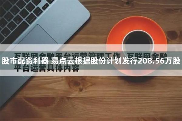 股市配资利器 易点云根据股份计划发行208.56万股