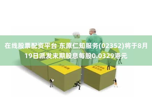 在线股票配资平台 东原仁知服务(02352)将于8月19日派发末期股息每股0.0329港元