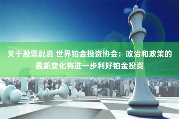 关于股票配资 世界铂金投资协会：政治和政策的最新变化将进一步利好铂金投资