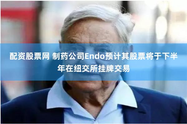 配资股票网 制药公司Endo预计其股票将于下半年在纽交所挂牌交易