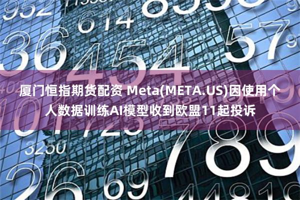 厦门恒指期货配资 Meta(META.US)因使用个人数据训练AI模型收到欧盟11起投诉