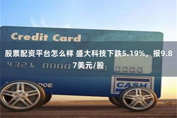 股票配资平台怎么样 盛大科技下跌5.19%，报9.87美元/股