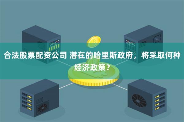 合法股票配资公司 潜在的哈里斯政府，将采取何种经济政策？