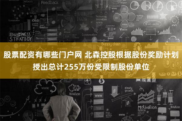 股票配资有哪些门户网 北森控股根据股份奖励计划授出总计255万份受限制股份单位