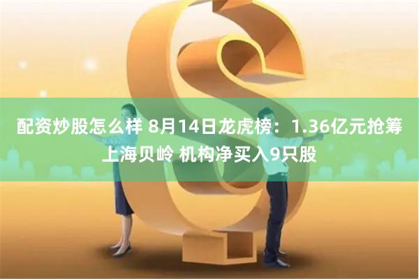 配资炒股怎么样 8月14日龙虎榜：1.36亿元抢筹上海贝岭 机构净买入9只股