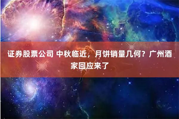 证券股票公司 中秋临近，月饼销量几何？广州酒家回应来了