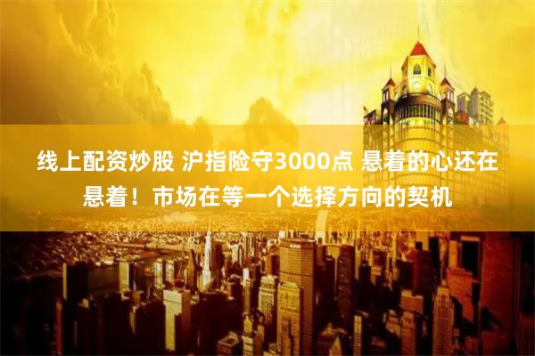 线上配资炒股 沪指险守3000点 悬着的心还在悬着！市场在等一个选择方向的契机