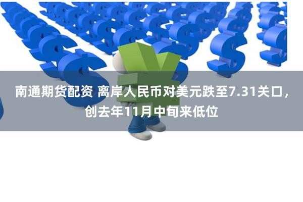 南通期货配资 离岸人民币对美元跌至7.31关口，创去年11月中旬来低位