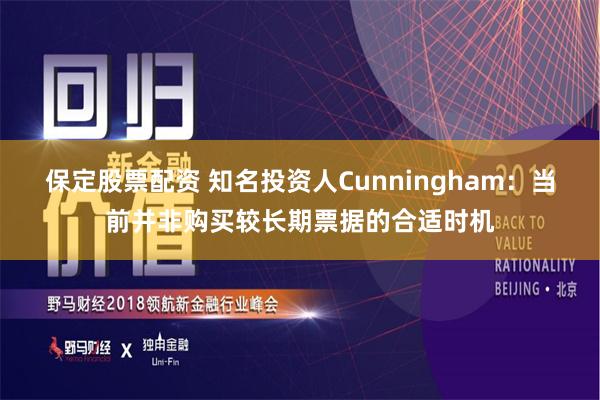 保定股票配资 知名投资人Cunningham：当前并非购买较长期票据的合适时机