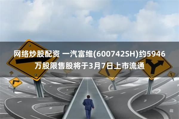 网络炒股配资 一汽富维(600742SH)约5946万股限售股将于3月7日上市流通