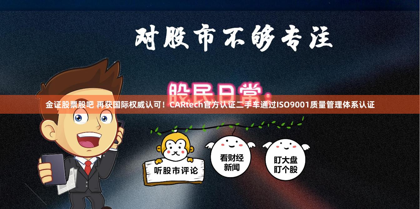 金证股票股吧 再获国际权威认可！CARtech官方认证二手车通过ISO9001质量管理体系认证