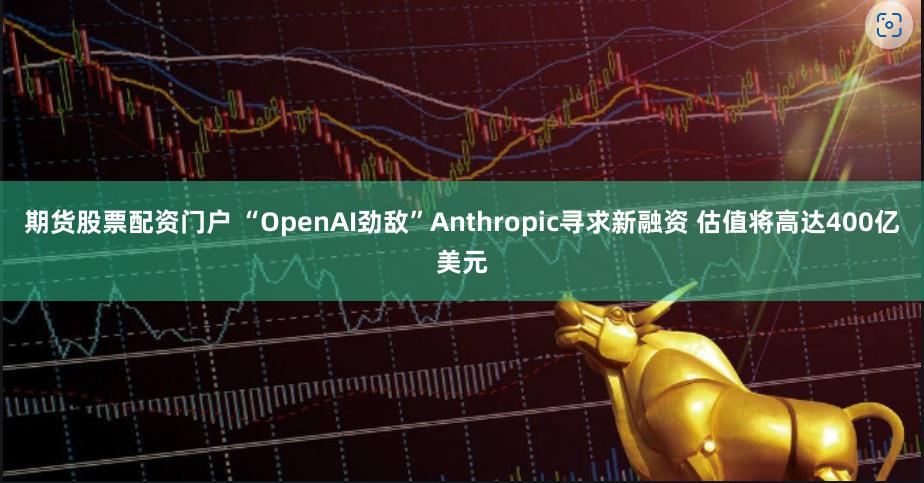 期货股票配资门户 “OpenAI劲敌”Anthropic寻求新融资 估值将高达400亿美元