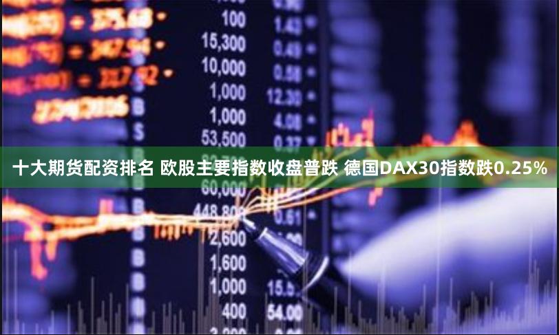 十大期货配资排名 欧股主要指数收盘普跌 德国DAX30指数跌0.25%