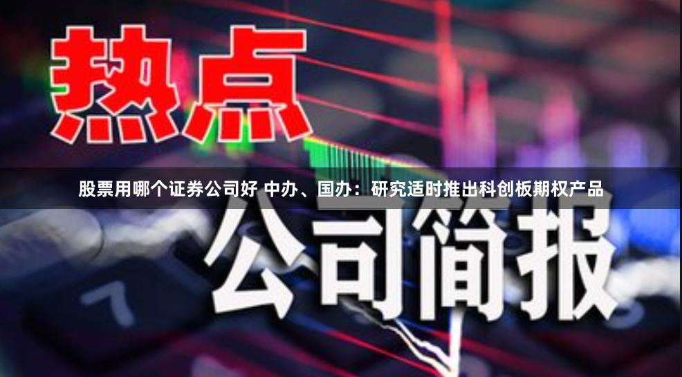 股票用哪个证券公司好 中办、国办：研究适时推出科创板期权产品