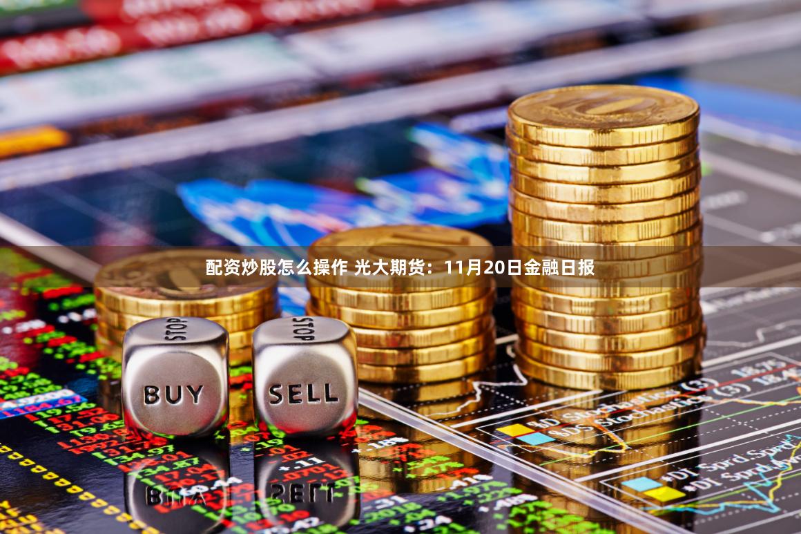 配资炒股怎么操作 光大期货：11月20日金融日报