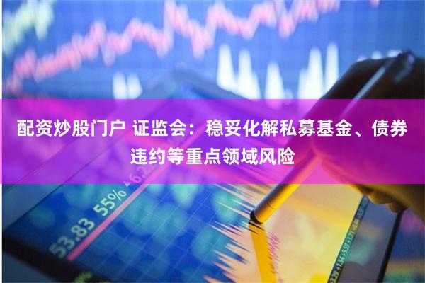 配资炒股门户 证监会：稳妥化解私募基金、债券违约等重点领域风险