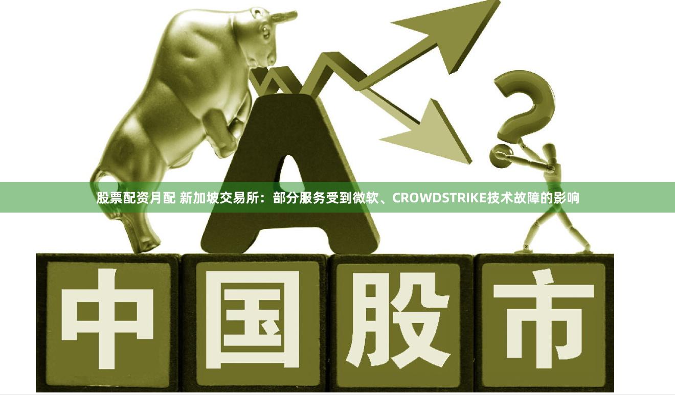 股票配资月配 新加坡交易所：部分服务受到微软、CROWDSTRIKE技术故障的影响