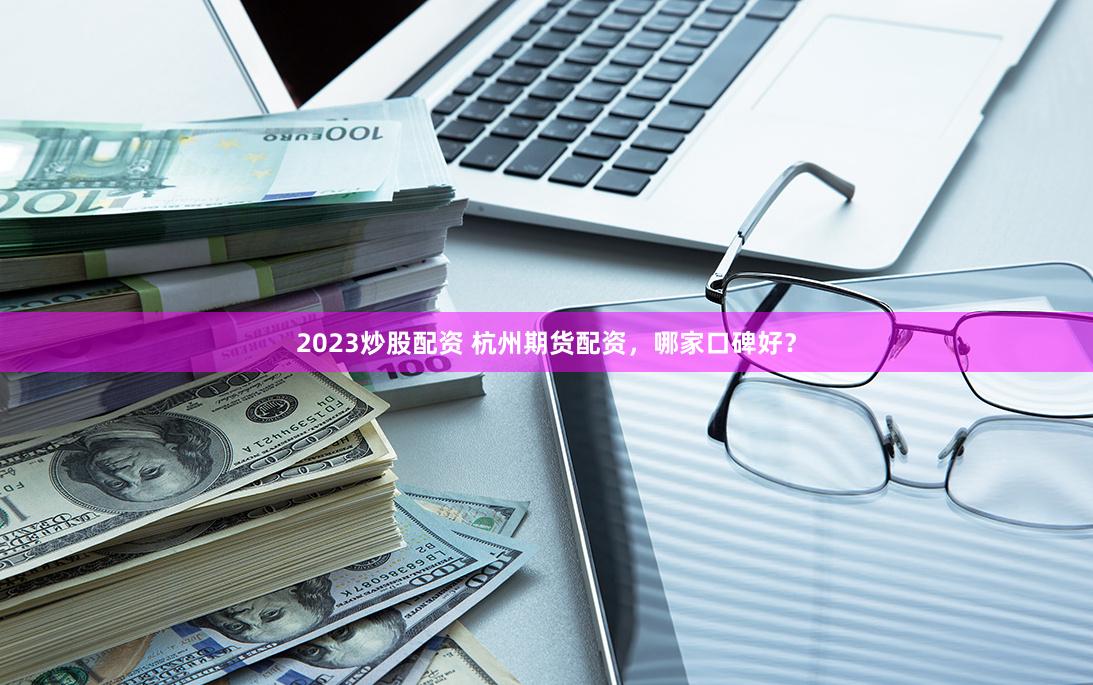 2023炒股配资 杭州期货配资，哪家口碑好？