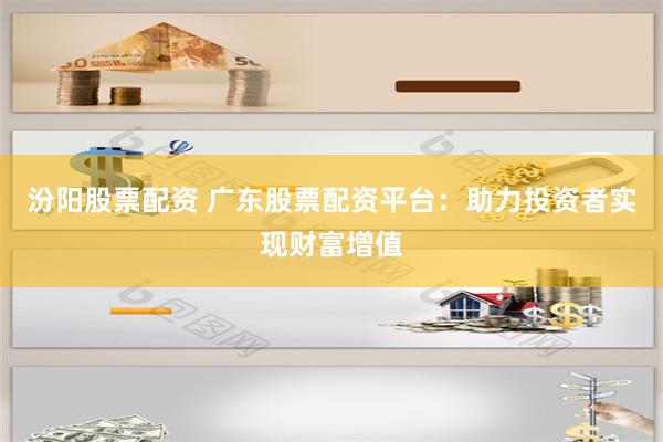 汾阳股票配资 广东股票配资平台：助力投资者实现财富增值