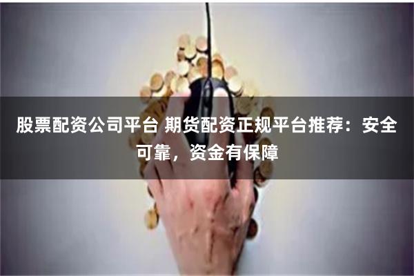 股票配资公司平台 期货配资正规平台推荐：安全可靠，资金有保障