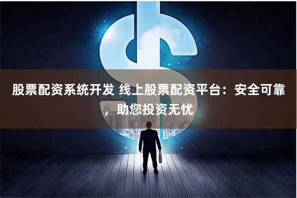 股票配资系统开发 线上股票配资平台：安全可靠，助您投资无忧