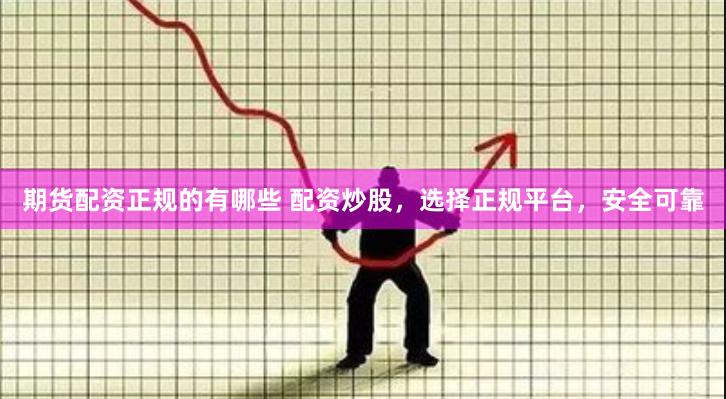 期货配资正规的有哪些 配资炒股，选择正规平台，安全可靠