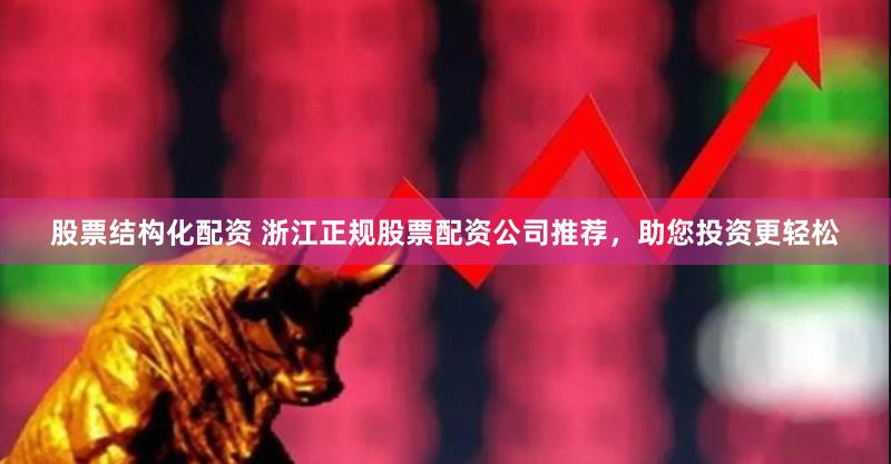 股票结构化配资 浙江正规股票配资公司推荐，助您投资更轻松