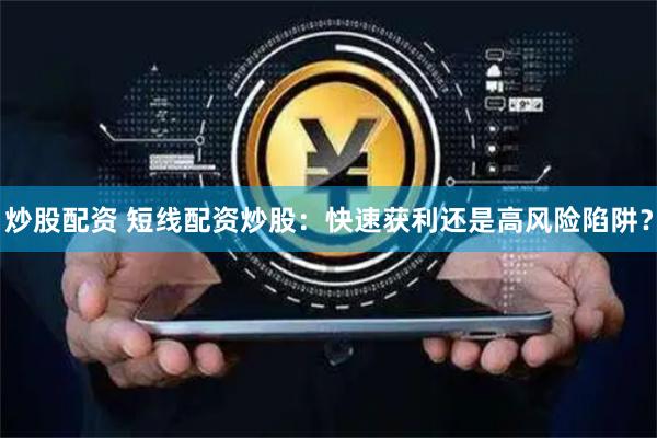 炒股配资 短线配资炒股：快速获利还是高风险陷阱？