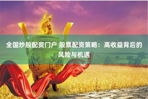 全国炒股配资门户 股票配资策略：高收益背后的风险与机遇