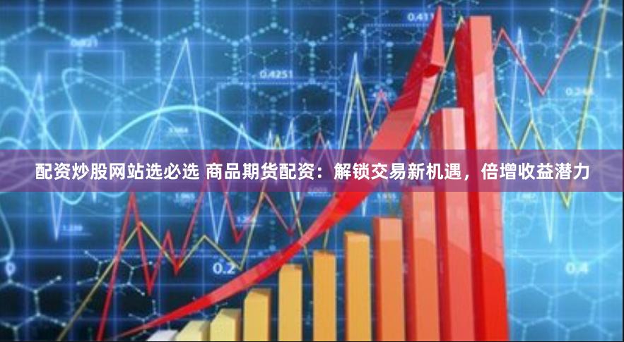 配资炒股网站选必选 商品期货配资：解锁交易新机遇，倍增收益潜力
