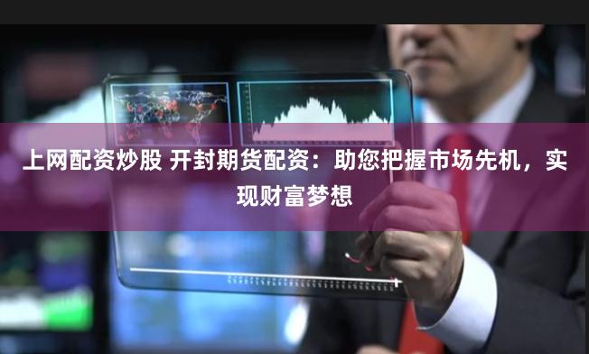 上网配资炒股 开封期货配资：助您把握市场先机，实现财富梦想